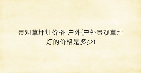 景观草坪灯价格 户外(户外景观草坪灯的价格是多少)